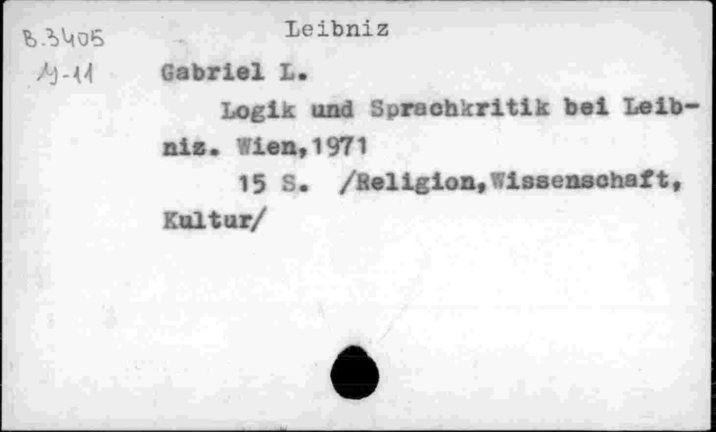 ﻿	Leibniz
	Gabriel L. Logik und Sprachkritik bei Leibniz. Wien, 1971 15 S. /Beligion,Wissenschaft, Kultur/